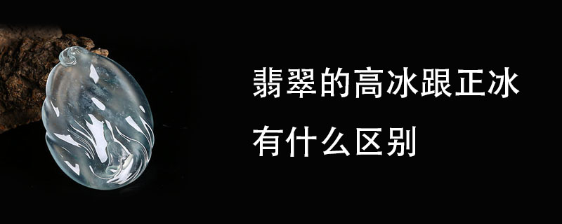 翡翠的高冰跟正冰有什么区别